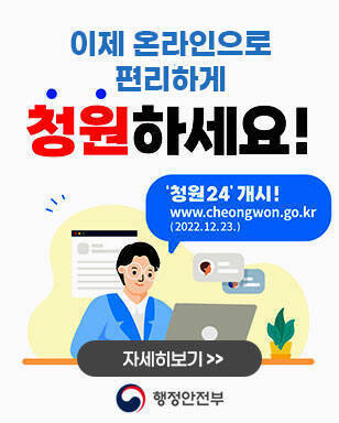 이제 온라인으로 편리하게 청원하세요! 청원24 개시! www.cheongwon.go.kr (2022.12.23.) 자세히보기 행정안전부