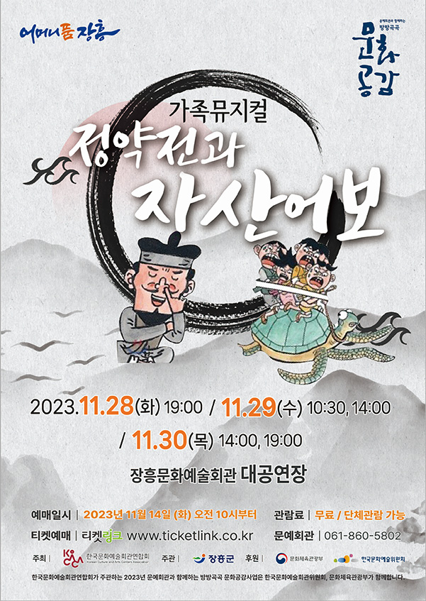 가족뮤지컬 정약전과 자산어보 공연시간 : 2023.11.28(화) 19:00 / 11.29(수) 10:30, 14:00 / 11.30(목) 14:00, 19:00 예매일시 : 2023. 11. 14(화) 오전 10시부터 관람료: 무료 / 단체관람 가능 티켓예매 : 티켓링크(www.ticketlink.co.kr) 문예회관 : 061-860-5802 주최 : 한국문화예술회관연합회 주관: 장흥군 후원: 무화체육관광부, 한국문화예술위원회 한국문화예술회관연합회가 주관하는 2023년 문예회관과 함께하는 방방곡곡 문화공감사업은 한국문화예술회관위원회, 문화체육관광부가 함께합니다.