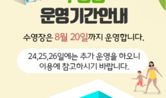 수영장 운영기간 안내 수영장은 8월 20일 까지 운영합니다. 24,25,26일은 추가 운영을 하오니 이용에 참고하시기 바랍니다.