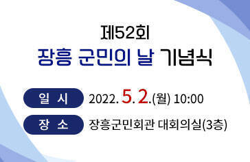 제52회 장흥 군민의 날 기념식 - 일   시 : 2022. 5. 2.(월) 10:00 - 장   소 : 장흥군민회관 대회의실(3층)