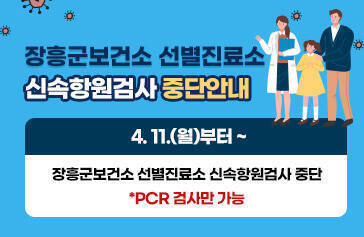 장흥군보건소 선별진료소 신속항원검사 중단안내 4. 11.(월)부터 ~ 장흥군보건소 선별진료소 신속항원검사 중단  *PCR 검사만 가능 