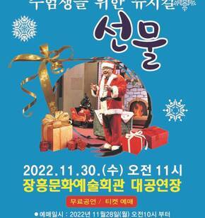 수험생을 위한 뮤지컬 선물  2022. 11. 30.(수) 오전 11시 장흥문화예술회관 대공연장 무료공연 / 티켓 예매 예매일시 : 2022년 11월 28일(월) 오전10시 부터 티켓예매 : 현장(장흥문화예술회관) 860-5802 인터넷(티켓링크) 1588-7890 주최 : 문화체육관광부, 한국문화예술회관연합회  주관 : 장흥군(장흥문화예술회관) 문화가 있는 날 / 어머니 품 장흥