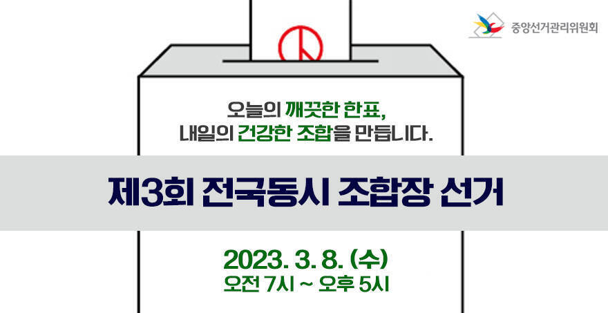 중앙선거관리위원회 오늘의 깨끗한 한표, 내일의 건강한 조합을 만듭니다. 제3회 전국동시 조합장 선거 2023. 3. 8. (수) 오전 7시 ~ 오후 5시