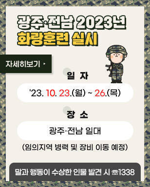 광주 전남 2023년 화랑훈련 실시 일 자 : '23. 10. 23.(월) ~ 26.(목) 장 소 : 광주·전남 일대(임의지역 병력 및 장비 이동 예정) 말과 행동이 수상한 인물 발견 시 1338 자세히보기