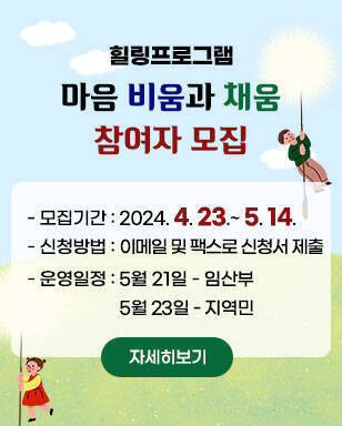 마음 비움과 채움 참여자 모집 -모집기간:2024. 4. 23.~ 5. 14. -신청방법:이메일 및 팩스로 신청서 제출 -운영일정:5월 21일 - 임산부,5월 23일 - 지역민 자세히보기