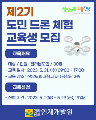 제2기 도민 드론 체험 교육생 모집 교육개요 : - 대상 / 인원 : 전라남도민 / 30명 - 교육 일시 : 2023. 5. 31. (수) 09:00 ~ 17:00 - 교육 장소 : 전남도립대학교 제 1공학관 3층 교육신청 : - 신청 기간 : 2023. 5. 1.(월) ~ 5. 19.(금), 19일간 전라남도 인재개발원 생명의땅으뜸전남