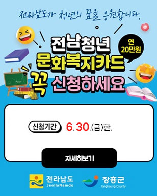 전남청년 문화복지카드 꼭 신청하세요 연 20만원 전라남도가 청년의 꿈을 응원합니다. 신청기간 6. 30.(금) 한. 자세히보기 전라남도JeollanNamdo 장흥군 Jangheung Country