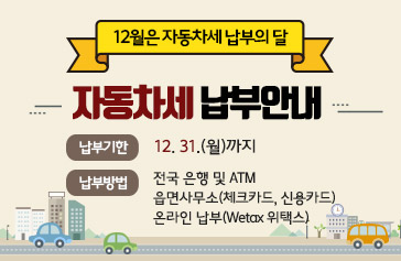 12월은 자동차세 납부의달  「자동차세 납부안내」, 납부기한 : 12. 31.(월)까지, 납부방법 : 전국 은행 및 ATM, 읍면사무소(체크카드, 신용카드),  온라인 납부(Wetax 위택스)