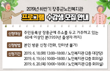 2019년 하반기 장흥군노인복지관 프로그램 수강생 모집 안내, 신청대상 : 주민등록상 장흥군에 주소를 두고 거주하고 있는 60세 이상인 분(1959년 출생자 까지) , 신청방법 : 본인 방문 신청 (전화, 인터넷 불가), 신청기간  - 2019. 6. 18.(화) 13:00~18:00 / 노인복지관 (2층 대강당) - 2019. 6. 19.(수) 10:00~18:00 / 노인복지관 (2층 회의실) - 2019. 6. 20.(목) 10:00~18:00 / 노인복지관 (2층 회의실)