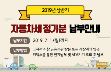 2019년 상반기 자동차세 정기분 납부안내, 납부기한 : 2019. 7. 1.(월)까지,   납부방법 :  - 고지서 지참 금융기관 방문 또는 가상계좌 입금   - 위택스를 통한 전자납부 및 ATM기기 조회 후 납부 