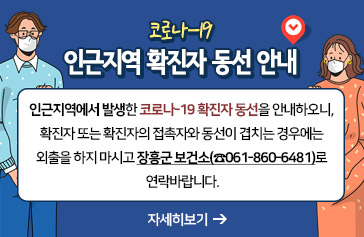 코로나-19 인근지역 확진자 동선 안내, 인근지역에서 발생한 코로나-19 확진자 동선을 안내하오니, 확진자 또는 확진자의 접촉자와 동선이 겹치는 경우에는 외출을 하지 마시고 장흥군 보건소(☎061-860-6481)로 연락바랍니다. ﻿자세히 보기