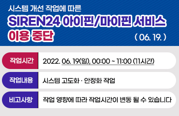 시스템 개선 작업에 따른 SIREN24 아이핀/마이핀 서비스 이용 중단 06. 19. 작업시간 : 2022. 06. 19(일), 00:00 ~ 11:00 (11시간) 작업내용 : 시스템 고도화 · 안정화 작업 비고사항 : 작업 영향에 따라 작업시간이 변동 될 수 있습니다