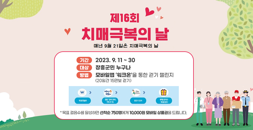 제16회  치매극복의 날 매년 9월 21일은 치매극복의 날 기간 : 2023.9.11~30 대상 : 장흥군민 누구나 방법 : 모바일앱 ‘워크온’을 통한 걷기 챌린지(20일간 15만보 걷기) * 목표 걸음수를 달성하면 선착순 750명에게 10,000원 모바일 상품권을 드립니다.