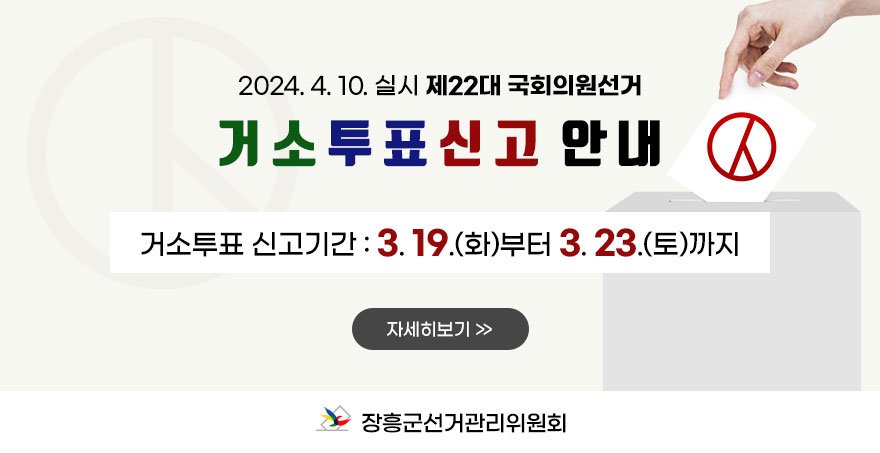 2024. 4. 10. 실시 제22대 국회의원선거 거소투표신고 안내 거소투표 신고기간 : 3. 19.(화)부터 3. 23.(토)까지 자세히보기 장흥군선거관리위원회