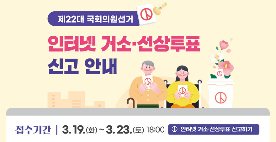 제22대 국회의원선거 인터넷 거소·선상투표 신고 안내 접수기간:3.19.(화)~3.23.(토) 18:00 인터넷 거소·선상투표 신고하기